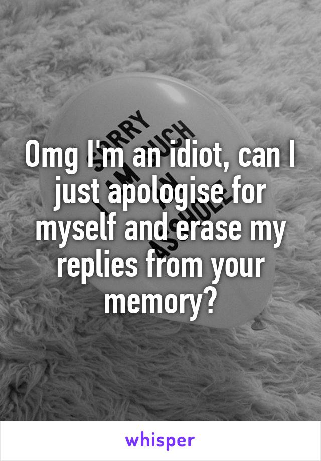 Omg I'm an idiot, can I just apologise for myself and erase my replies from your memory?