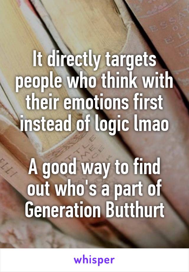 It directly targets people who think with their emotions first instead of logic lmao

A good way to find out who's a part of Generation Butthurt