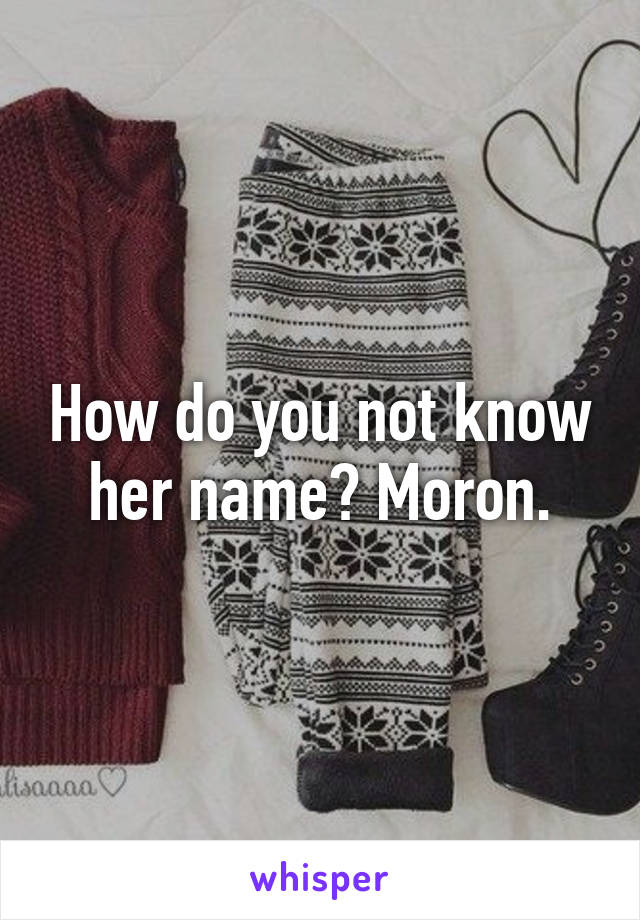 How do you not know her name? Moron.