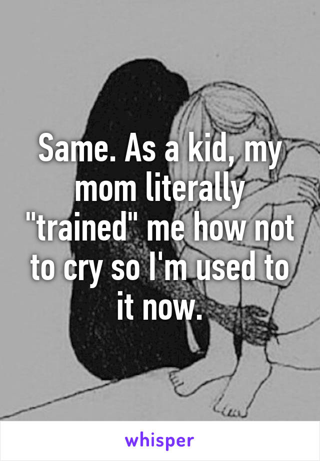 Same. As a kid, my mom literally "trained" me how not to cry so I'm used to it now.