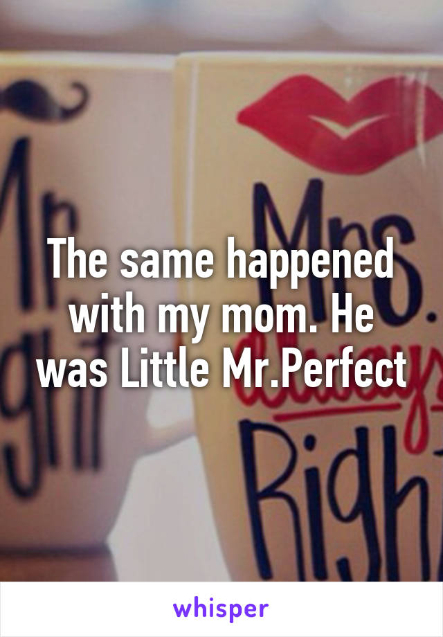 The same happened with my mom. He was Little Mr.Perfect