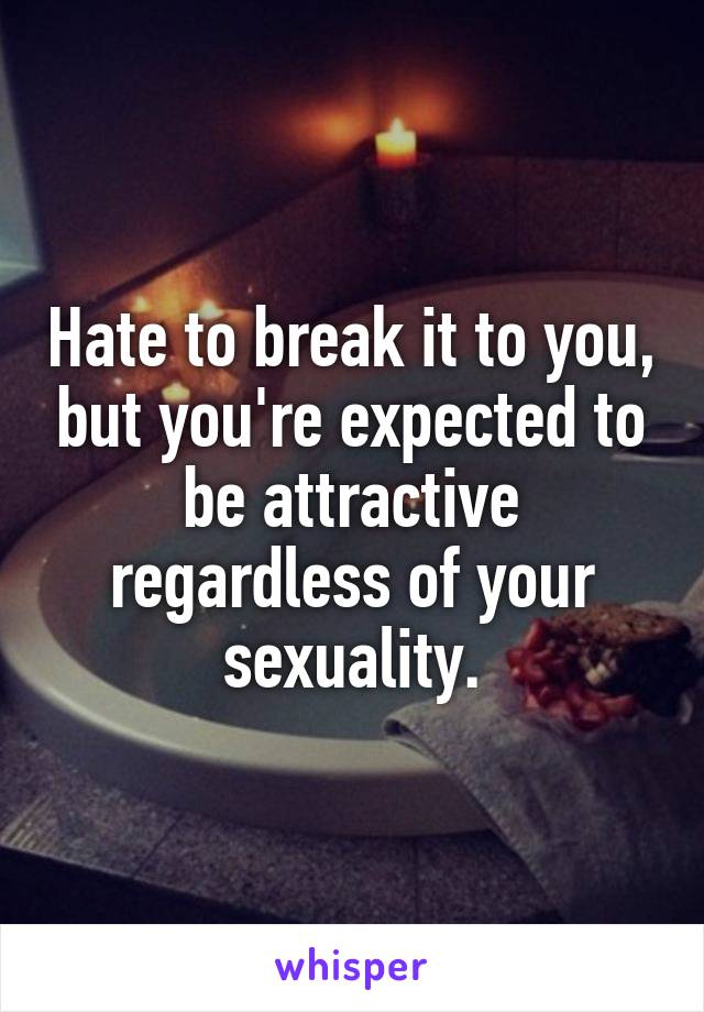 Hate to break it to you, but you're expected to be attractive regardless of your sexuality.