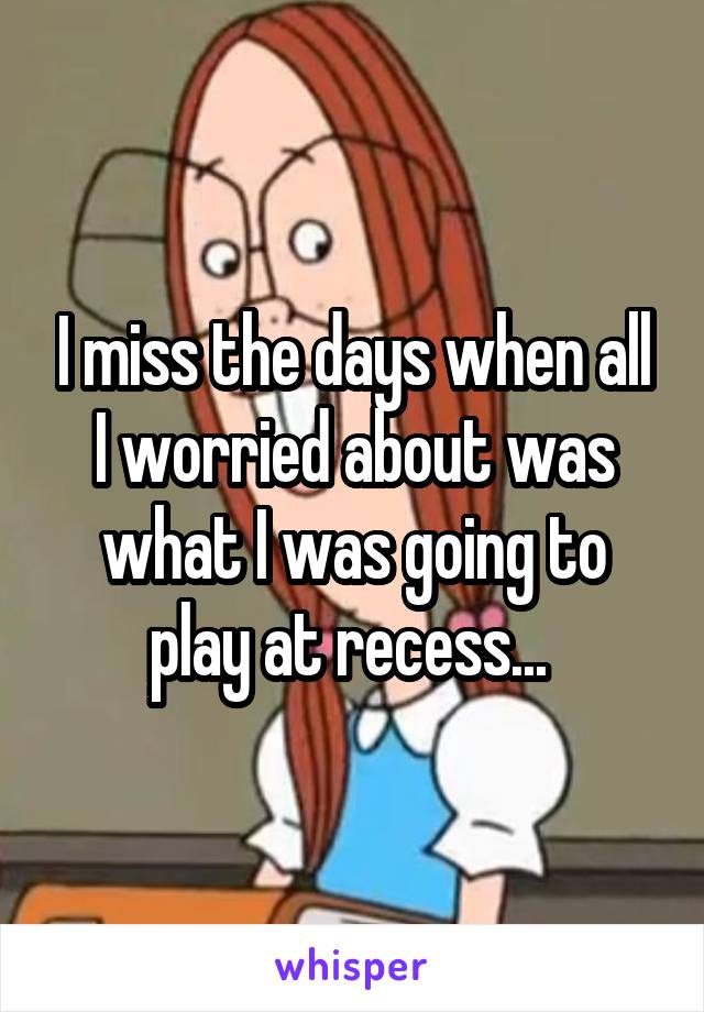 I miss the days when all I worried about was what I was going to play at recess... 
