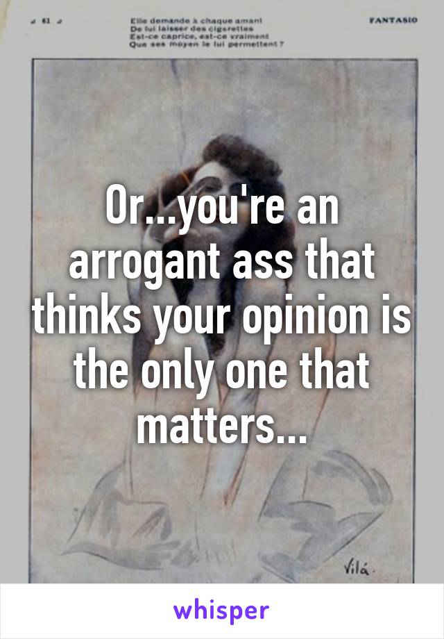 Or...you're an arrogant ass that thinks your opinion is the only one that matters...