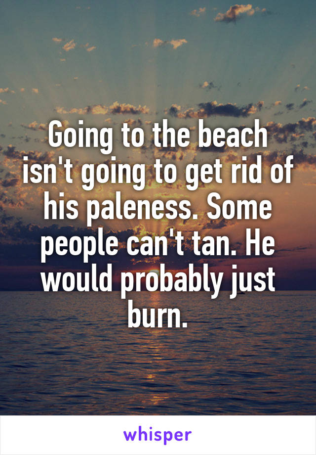 Going to the beach isn't going to get rid of his paleness. Some people can't tan. He would probably just burn.