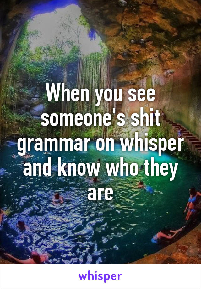 When you see someone's shit grammar on whisper and know who they are