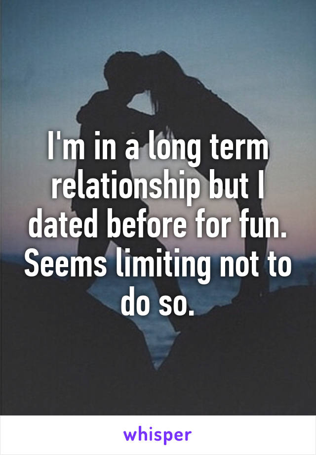 I'm in a long term relationship but I dated before for fun. Seems limiting not to do so.