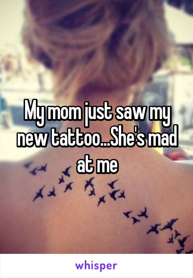 My mom just saw my new tattoo...She's mad at me