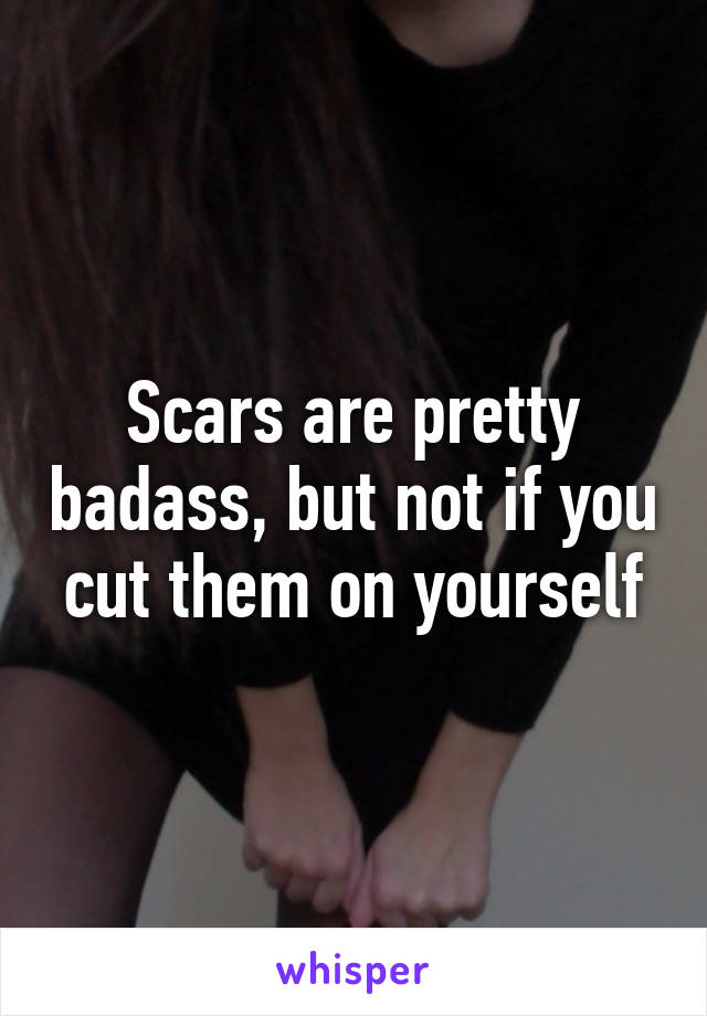 Scars are pretty badass, but not if you cut them on yourself