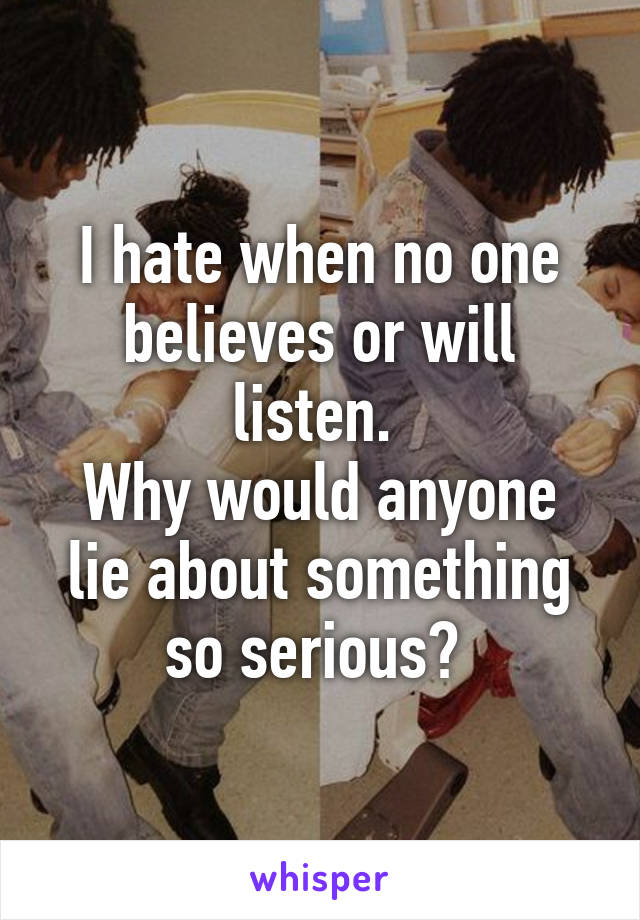 I hate when no one believes or will listen. 
Why would anyone lie about something so serious? 