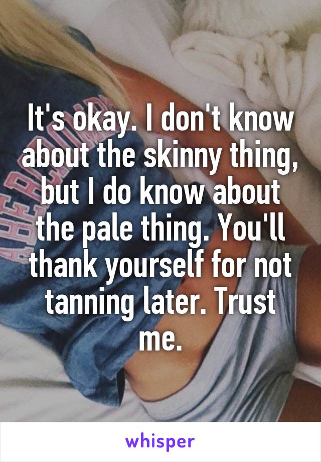 It's okay. I don't know about the skinny thing, but I do know about the pale thing. You'll thank yourself for not tanning later. Trust me.