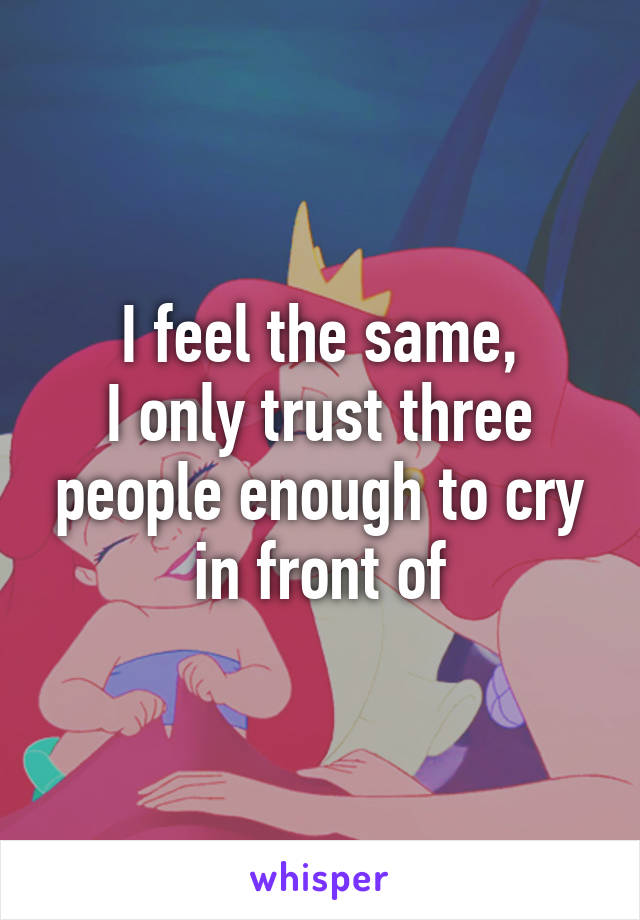 I feel the same,
I only trust three people enough to cry in front of