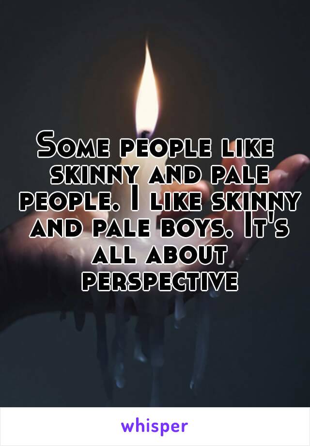 Some people like skinny and pale people. I like skinny and pale boys. It's all about perspective
