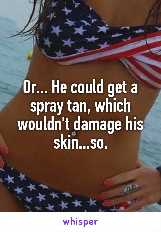 Or... He could get a spray tan, which wouldn't damage his skin...so.