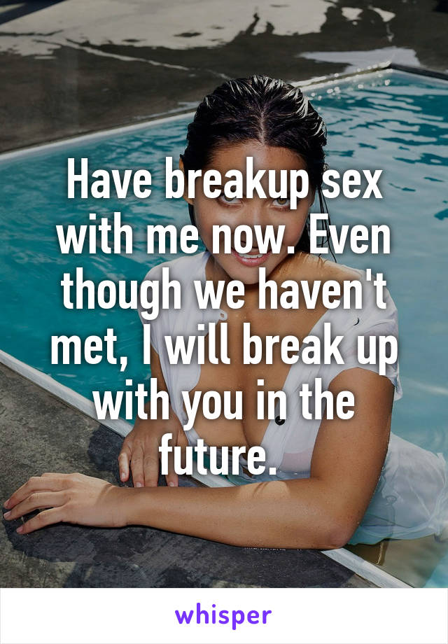 Have breakup sex with me now. Even though we haven't met, I will break up with you in the future. 