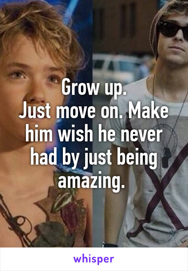 Grow up.
Just move on. Make him wish he never had by just being amazing. 