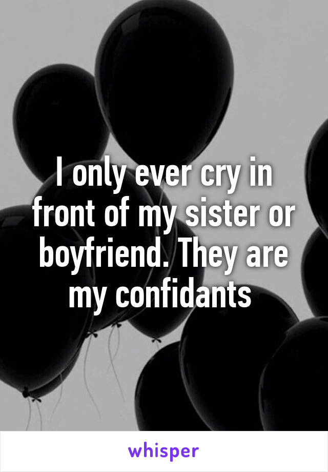 I only ever cry in front of my sister or boyfriend. They are my confidants 