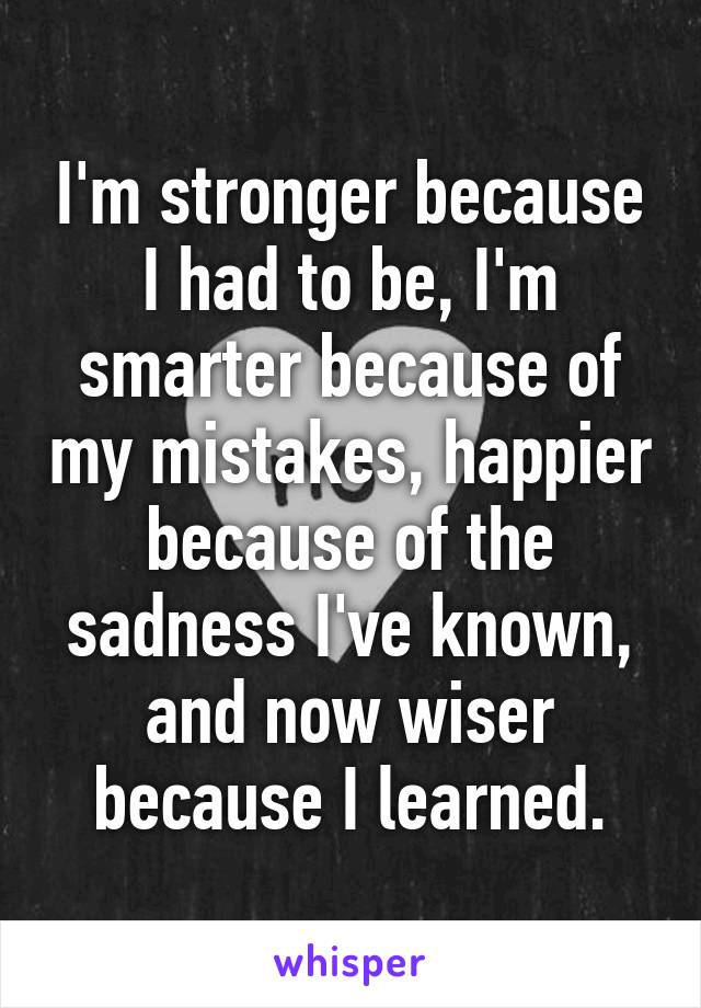 I'm stronger because I had to be, I'm smarter because of my mistakes ...