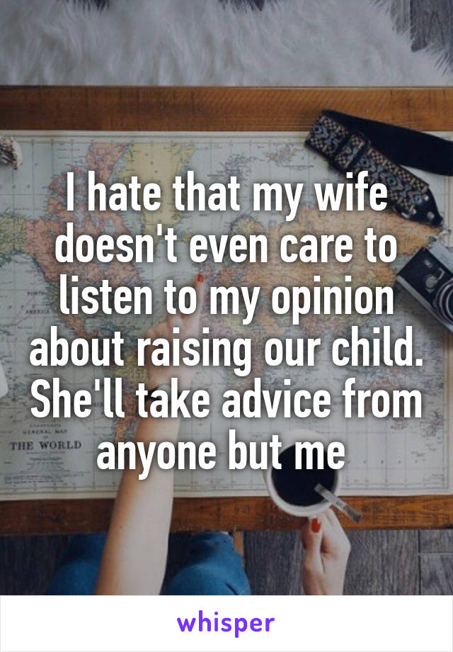 I hate that my wife doesn't even care to listen to my opinion about raising our child. She'll take advice from anyone but me 