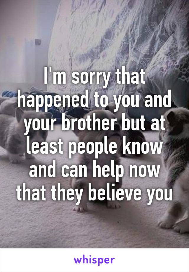 I'm sorry that happened to you and your brother but at least people know and can help now that they believe you