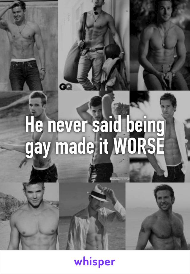 He never said being gay made it WORSE