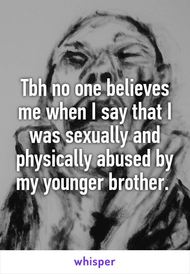 Tbh no one believes me when I say that I was sexually and physically abused by my younger brother. 