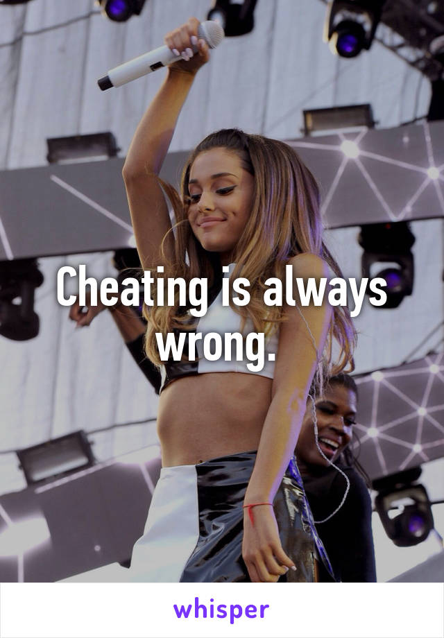 Cheating is always wrong. 