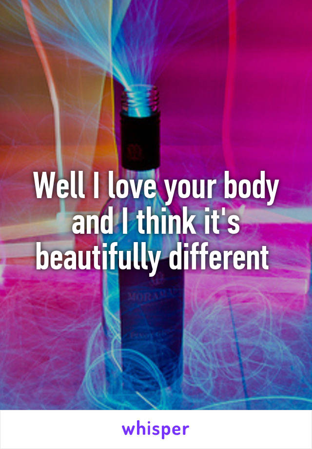 Well I love your body and I think it's beautifully different 