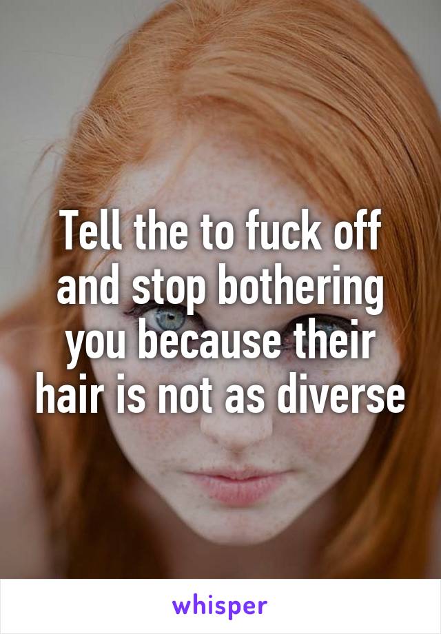 Tell the to fuck off and stop bothering you because their hair is not as diverse