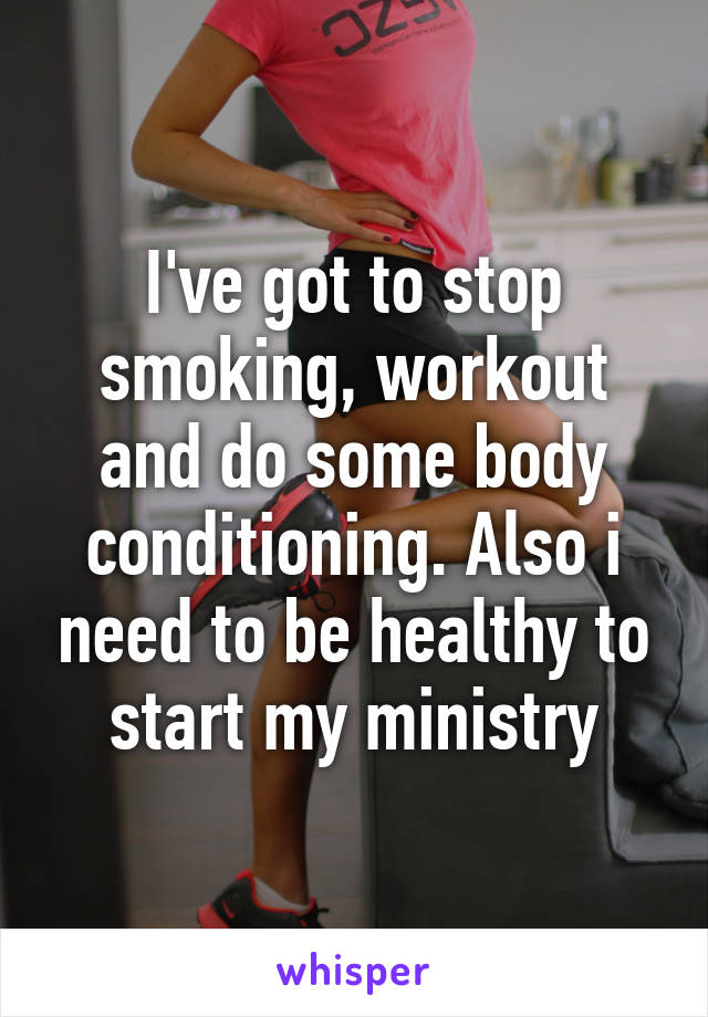 I've got to stop smoking, workout and do some body conditioning. Also i need to be healthy to start my ministry