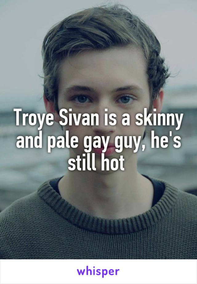 Troye Sivan is a skinny and pale gay guy, he's still hot 