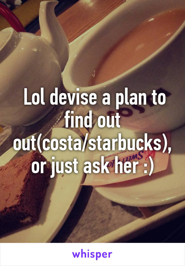  Lol devise a plan to find out out(costa/starbucks), or just ask her :)