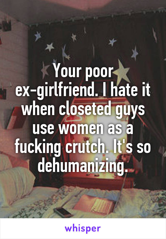 Your poor ex-girlfriend. I hate it when closeted guys use women as a fucking crutch. It's so dehumanizing.