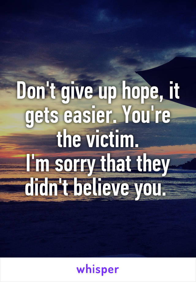 Don't give up hope, it gets easier. You're the victim.
I'm sorry that they didn't believe you. 