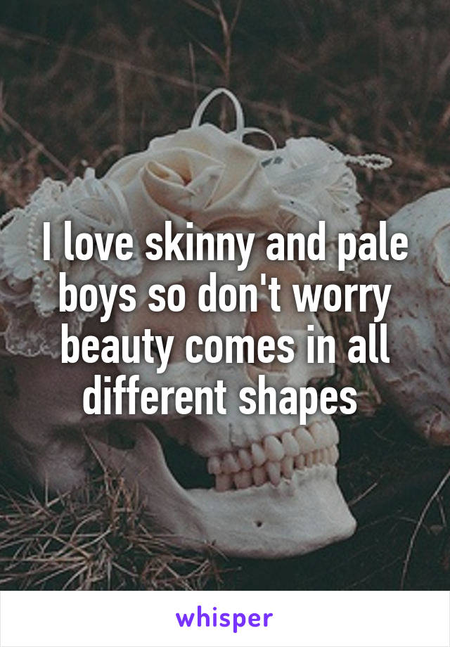 I love skinny and pale boys so don't worry beauty comes in all different shapes 