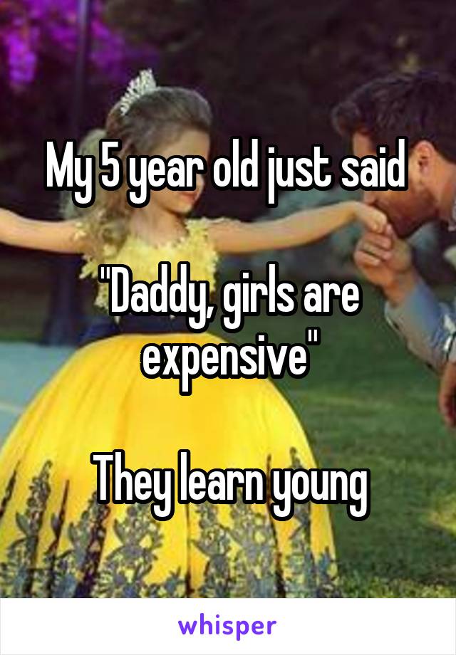 My 5 year old just said 

"Daddy, girls are expensive"

They learn young