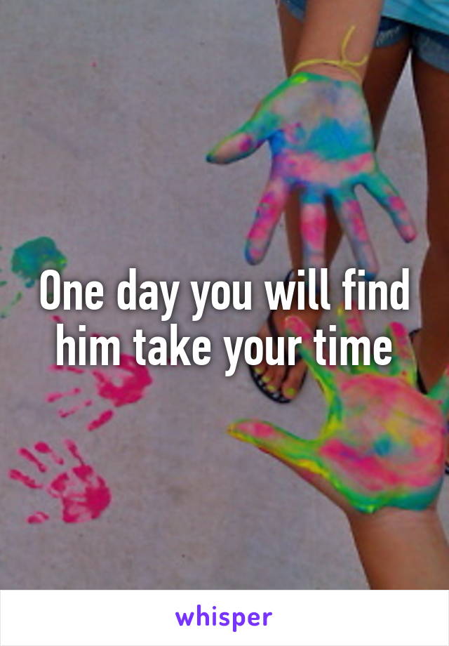 One day you will find him take your time