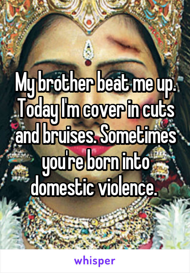 My brother beat me up. Today I'm cover in cuts and bruises. Sometimes you're born into domestic violence. 