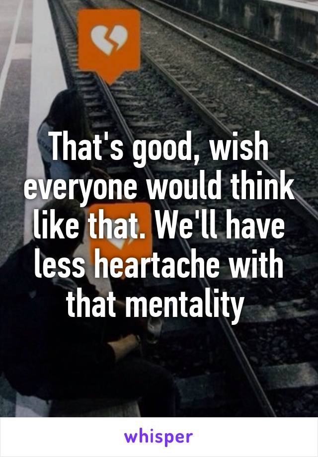 That's good, wish everyone would think like that. We'll have less heartache with that mentality 