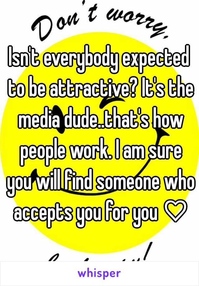 Isn't everybody expected to be attractive? It's the media dude..that's how people work. I am sure you will find someone who accepts you for you ♡