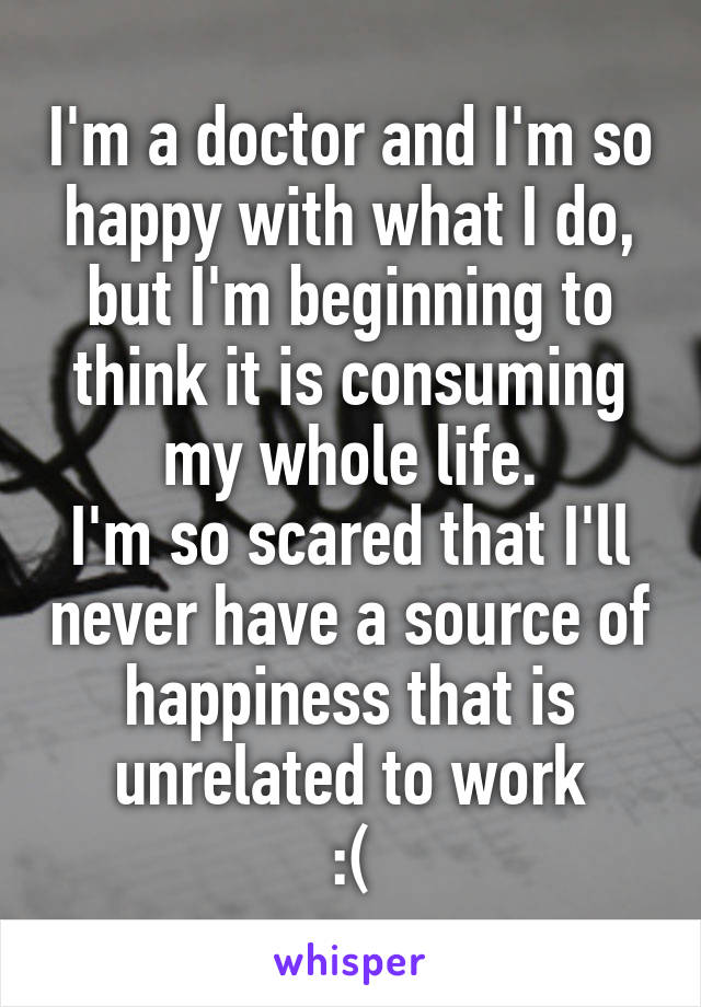 I'm a doctor and I'm so happy with what I do, but I'm beginning to think it is consuming my whole life.
I'm so scared that I'll never have a source of happiness that is unrelated to work
:(