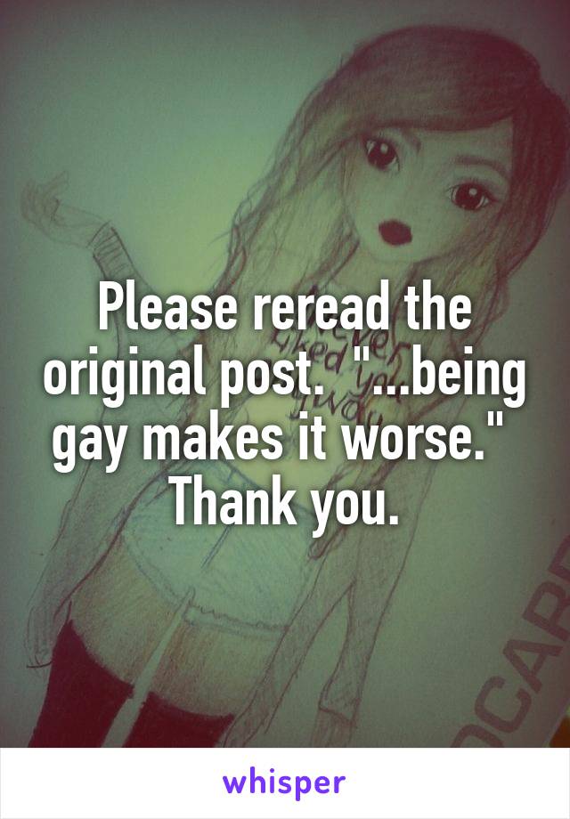 Please reread the original post.  "...being gay makes it worse." 
Thank you.