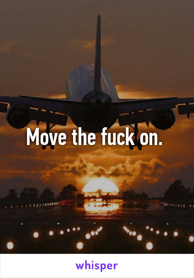 Move the fuck on. 