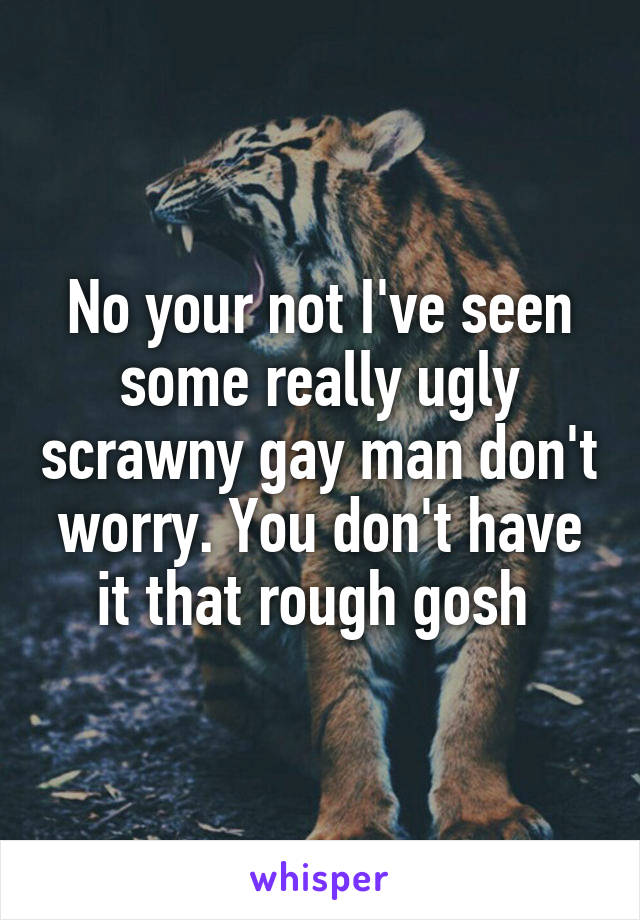 No your not I've seen some really ugly scrawny gay man don't worry. You don't have it that rough gosh 