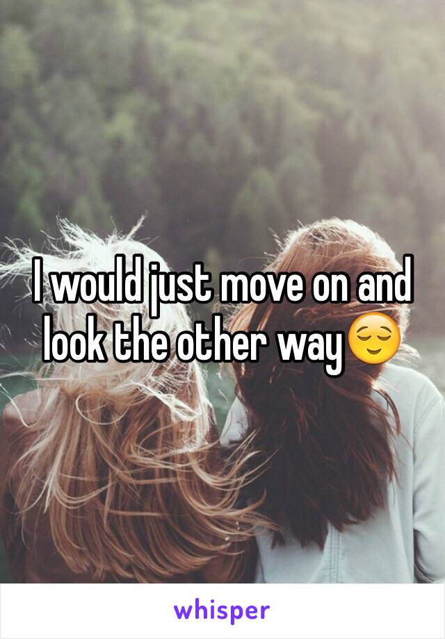 I would just move on and look the other way😌