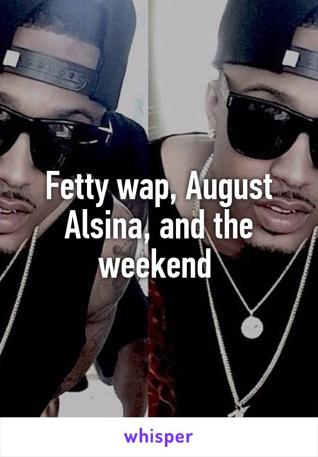 Fetty wap, August Alsina, and the weekend 