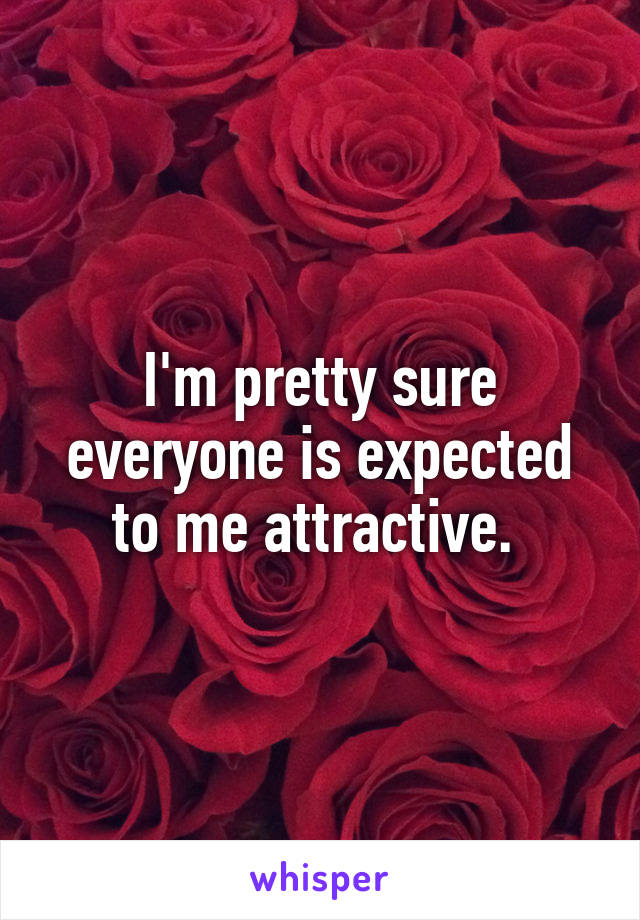 I'm pretty sure everyone is expected to me attractive. 