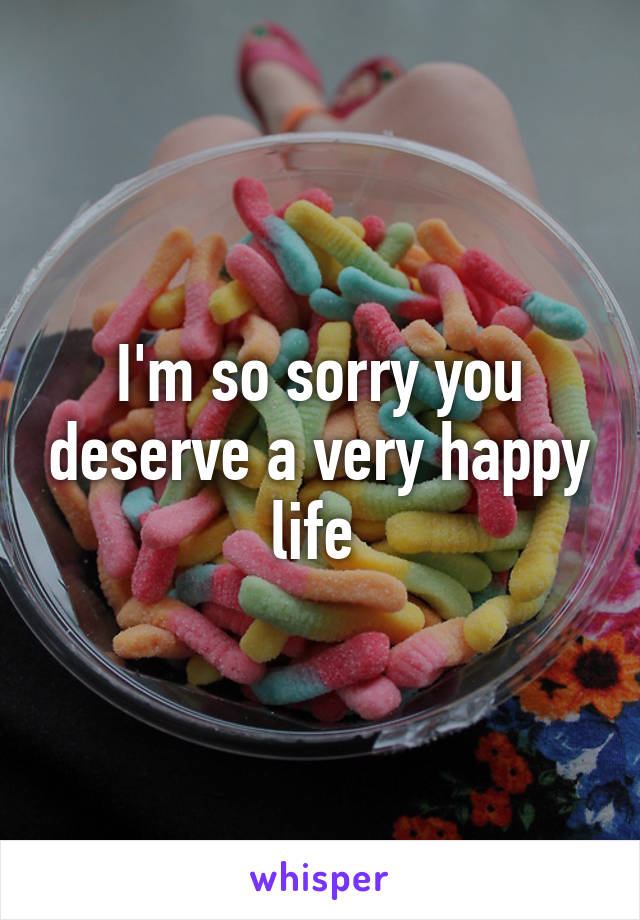 I'm so sorry you deserve a very happy life 