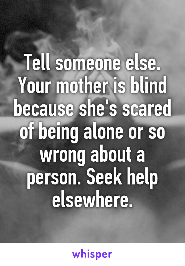 Tell someone else. Your mother is blind because she's scared of being alone or so wrong about a person. Seek help elsewhere.