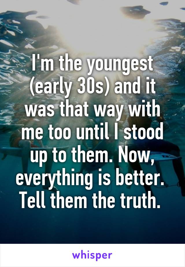 I'm the youngest (early 30s) and it was that way with me too until I stood up to them. Now, everything is better. 
Tell them the truth. 